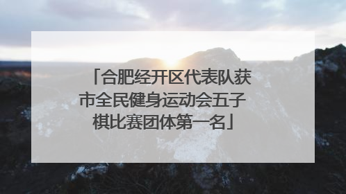 合肥经开区代表队获市全民健身运动会五子棋比赛团体第一名